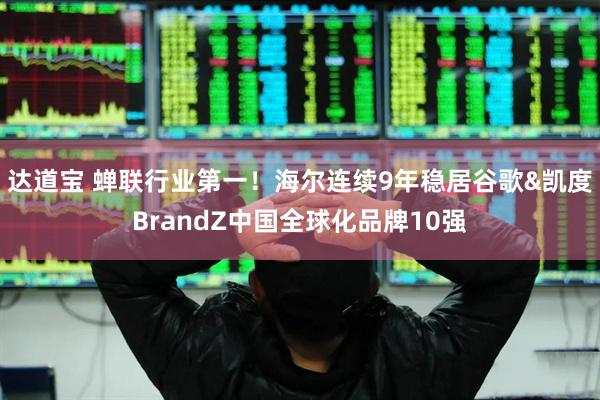 达道宝 蝉联行业第一！海尔连续9年稳居谷歌&凯度BrandZ中国全球化品牌10强