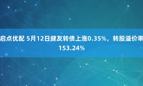 启点优配 5月12日健友转债上涨0.35%，转股溢价率153.24%