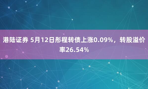 港陆证券 5月12日彤程转债上涨0.09%，转股溢价率26.54%