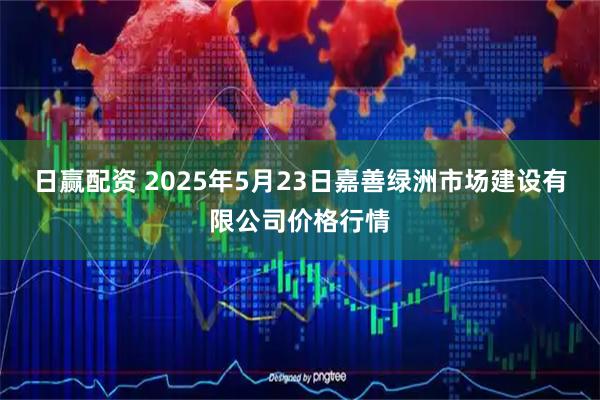 日赢配资 2025年5月23日嘉善绿洲市场建设有限公司价格行情