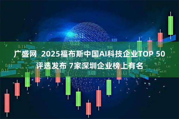广盛网  2025福布斯中国AI科技企业TOP 50评选发布 7家深圳企业榜上有名