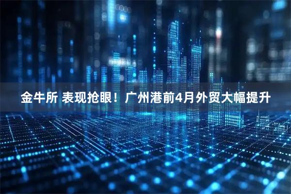 金牛所 表现抢眼！广州港前4月外贸大幅提升