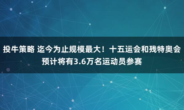 投牛策略 迄今为止规模最大！十五运会和残特奥会预计将有3.6万名运动员参赛