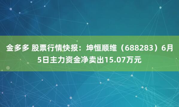 金多多 股票行情快报：坤恒顺维（688283）6月5日主力资金净卖出15.07万元