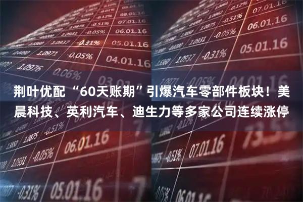 荆叶优配 “60天账期”引爆汽车零部件板块！美晨科技、英利汽车、迪生力等多家公司连续涨停