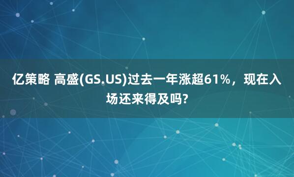 亿策略 高盛(GS.US)过去一年涨超61%，现在入场还来得及吗?