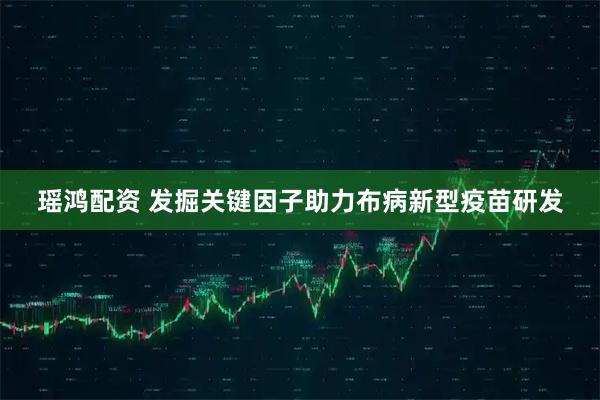 瑶鸿配资 发掘关键因子助力布病新型疫苗研发