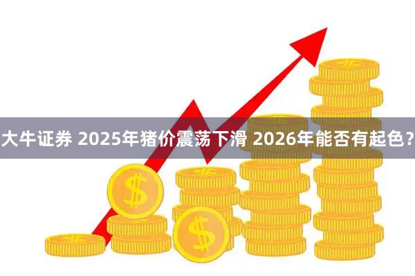 大牛证券 2025年猪价震荡下滑 2026年能否有起色？