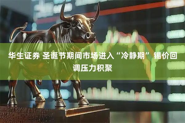 华生证券 圣诞节期间市场进入“冷静期” 锡价回调压力积聚