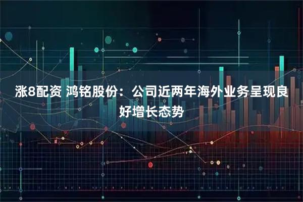 涨8配资 鸿铭股份：公司近两年海外业务呈现良好增长态势
