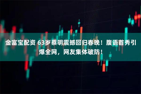 金富宝配资 63岁蔡明震撼回归春晚！腹语首秀引爆全网，网友集体破防！