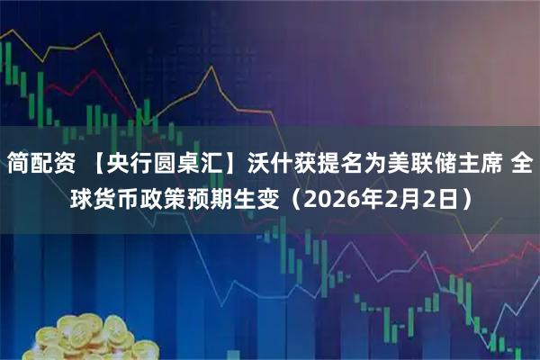 简配资 【央行圆桌汇】沃什获提名为美联储主席 全球货币政策预期生变（2026年2月2日）
