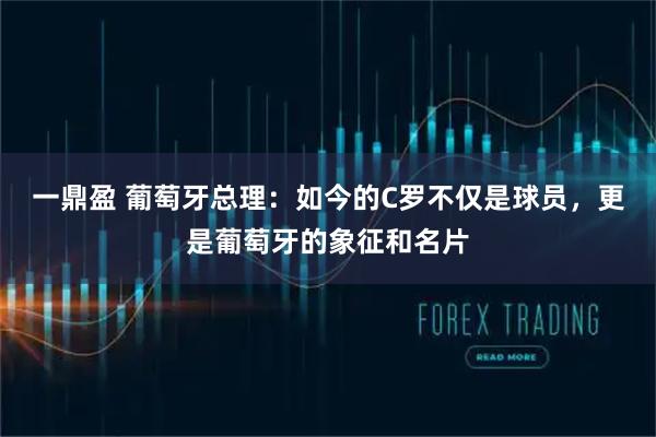 一鼎盈 葡萄牙总理：如今的C罗不仅是球员，更是葡萄牙的象征和名片