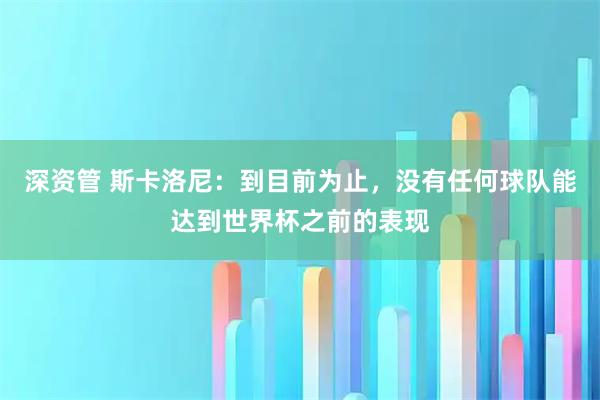 深资管 斯卡洛尼：到目前为止，没有任何球队能达到世界杯之前的表现