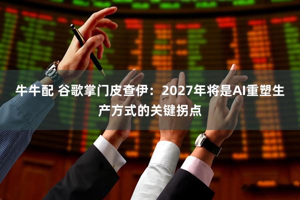 牛牛配 谷歌掌门皮查伊：2027年将是AI重塑生产方式的关键拐点